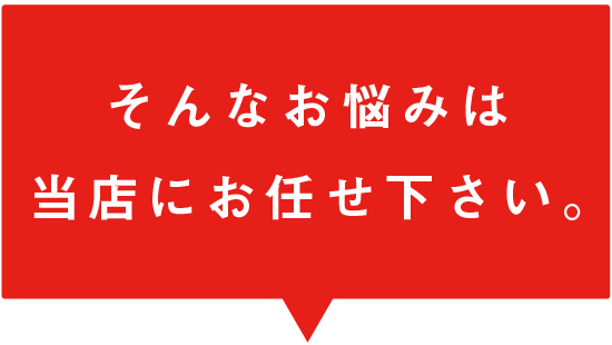 そんなお悩みは当店にお任せ下さい。